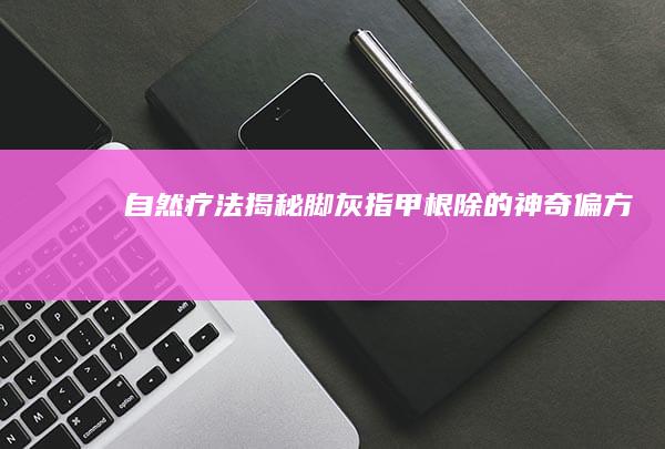 自然疗法揭秘：脚灰指甲根除的神奇偏方